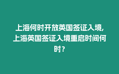 上海何時開放英國簽證入境,上海英國簽證入境重啟時間何時？