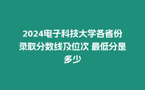 2024電子科技大學各省份錄取分數線及位次 最低分是多少