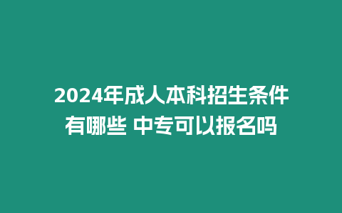 2024年成人本科招生條件有哪些 中專可以報名嗎