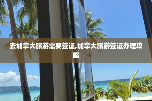 去加拿大旅游需要簽證,加拿大旅游簽證辦理攻略