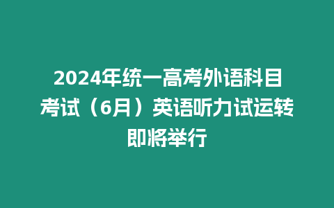 2024年統(tǒng)一高考外語科目考試（6月）英語聽力試運(yùn)轉(zhuǎn)即將舉行