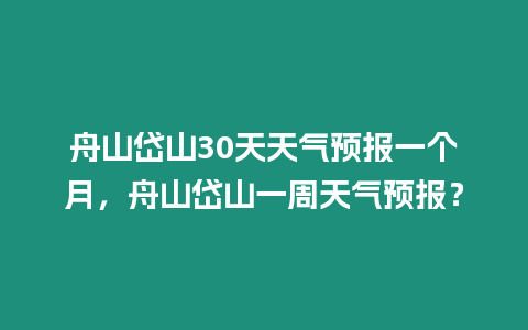 舟山岱山30天天氣預報一個月，舟山岱山一周天氣預報？