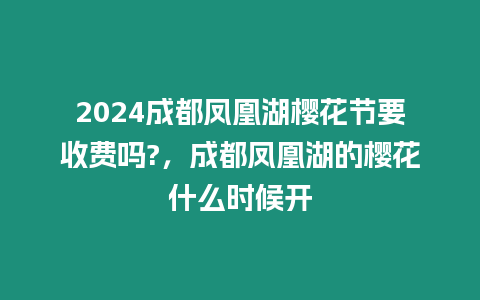 2024成都鳳凰湖櫻花節(jié)要收費(fèi)嗎?，成都鳳凰湖的櫻花什么時(shí)候開(kāi)