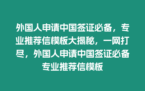 外國人申請中國簽證必備，專業推薦信模板大揭秘，一網打盡，外國人申請中國簽證必備專業推薦信模板