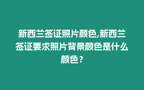 新西蘭簽證照片顏色,新西蘭簽證要求照片背景顏色是什么顏色？