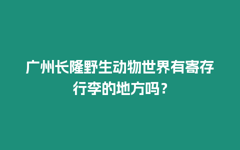 廣州長隆野生動物世界有寄存行李的地方嗎？