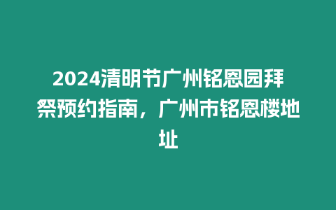 2024清明節(jié)廣州銘恩園拜祭預(yù)約指南，廣州市銘恩樓地址