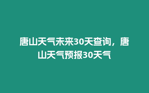 唐山天氣未來30天查詢，唐山天氣預報30天氣