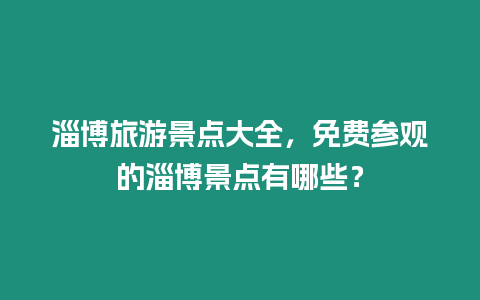 淄博旅游景點(diǎn)大全，免費(fèi)參觀的淄博景點(diǎn)有哪些？