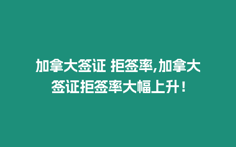 加拿大簽證 拒簽率,加拿大簽證拒簽率大幅上升！