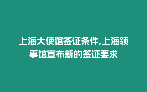 上海大使館簽證條件,上海領事館宣布新的簽證要求