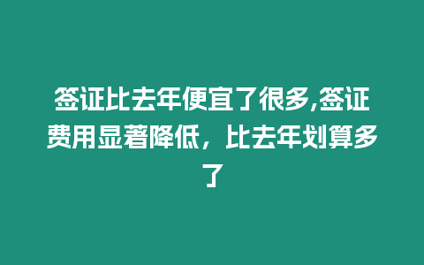 簽證比去年便宜了很多,簽證費用顯著降低，比去年劃算多了