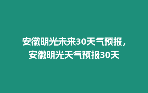 安徽明光未來30天氣預報，安徽明光天氣預報30天