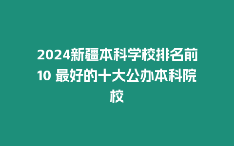 2024新疆本科學校排名前10 最好的十大公辦本科院校