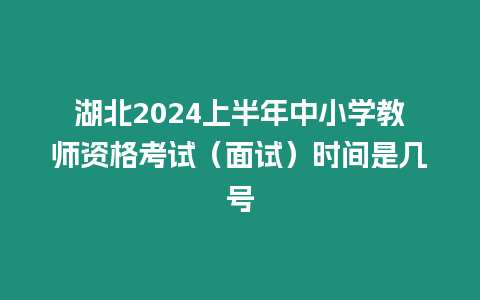 湖北2024上半年中小學(xué)教師資格考試（面試）時(shí)間是幾號