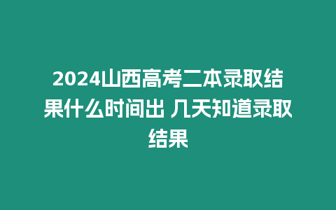 2024山西高考二本錄取結果什么時間出 幾天知道錄取結果