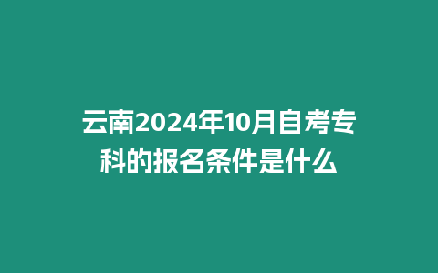 云南2024年10月自考專科的報名條件是什么