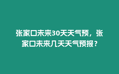 張家口未來(lái)30天天氣預(yù)，張家口未來(lái)幾天天氣預(yù)報(bào)？