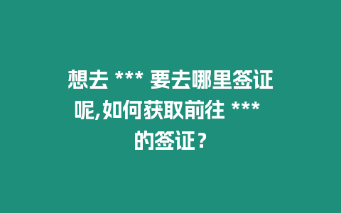 想去 *** 要去哪里簽證呢,如何獲取前往 *** 的簽證？