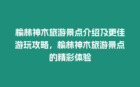 榆林神木旅游景點介紹及更佳游玩攻略，榆林神木旅游景點的精彩體驗