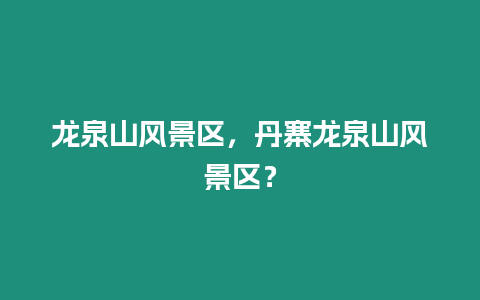 龍泉山風景區(qū)，丹寨龍泉山風景區(qū)？