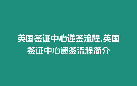 英國簽證中心遞簽流程,英國簽證中心遞簽流程簡介