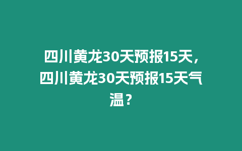 四川黃龍30天預報15天，四川黃龍30天預報15天氣溫？