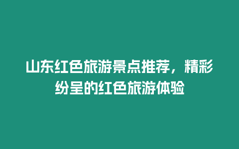 山東紅色旅游景點(diǎn)推薦，精彩紛呈的紅色旅游體驗(yàn)