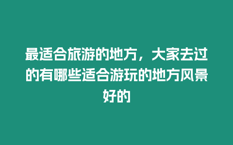 最適合旅游的地方，大家去過的有哪些適合游玩的地方風(fēng)景好的