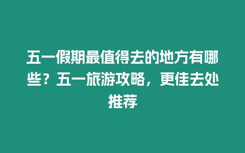 五一假期最值得去的地方有哪些？五一旅游攻略，更佳去處推薦