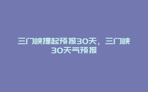 三門峽提起預(yù)報30天，三門峽30天氣預(yù)報