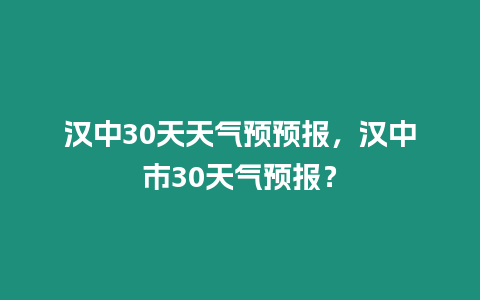 漢中30天天氣預(yù)預(yù)報(bào)，漢中市30天氣預(yù)報(bào)？