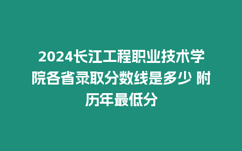 2024長(zhǎng)江工程職業(yè)技術(shù)學(xué)院各省錄取分?jǐn)?shù)線是多少 附歷年最低分