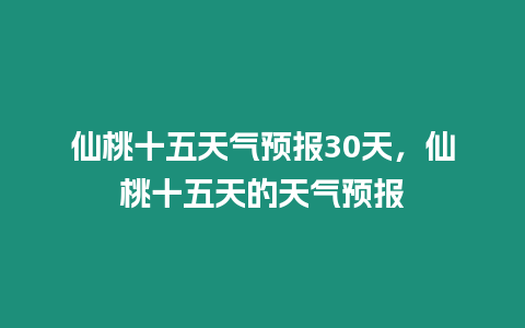 仙桃十五天氣預報30天，仙桃十五天的天氣預報