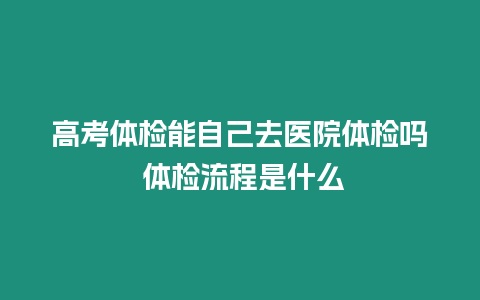 高考體檢能自己去醫院體檢嗎 體檢流程是什么