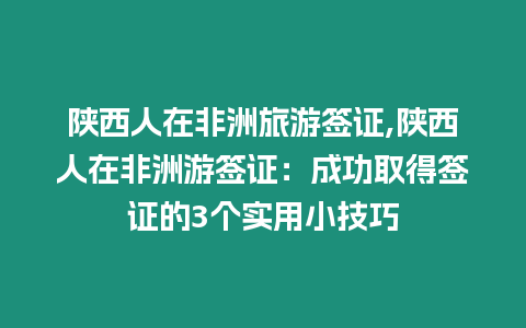 陜西人在非洲旅游簽證,陜西人在非洲游簽證：成功取得簽證的3個實用小技巧