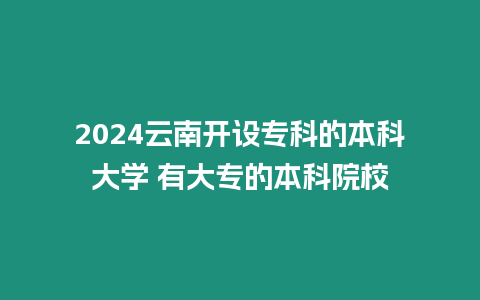 2024云南開設專科的本科大學 有大專的本科院校