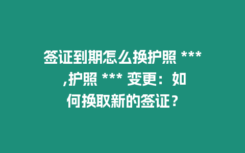 簽證到期怎么換護照 *** ,護照 *** 變更：如何換取新的簽證？