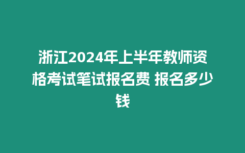 浙江2024年上半年教師資格考試筆試報名費 報名多少錢