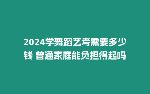 2024學(xué)舞蹈藝考需要多少錢 普通家庭能負(fù)擔(dān)得起嗎