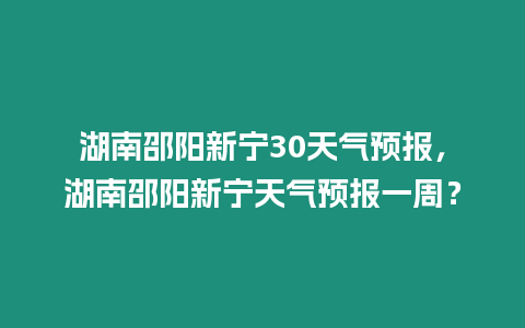 湖南邵陽新寧30天氣預報，湖南邵陽新寧天氣預報一周？