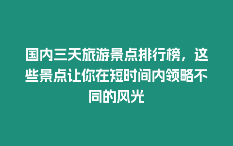 國內三天旅游景點排行榜，這些景點讓你在短時間內領略不同的風光