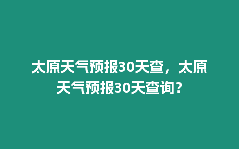 太原天氣預(yù)報(bào)30天查，太原天氣預(yù)報(bào)30天查詢？