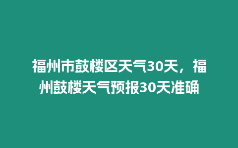 福州市鼓樓區(qū)天氣30天，福州鼓樓天氣預(yù)報30天準確