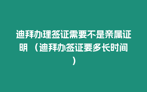 迪拜辦理簽證需要不是親屬證明 （迪拜辦簽證要多長時間）