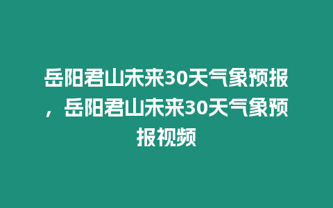 岳陽君山未來30天氣象預報，岳陽君山未來30天氣象預報視頻