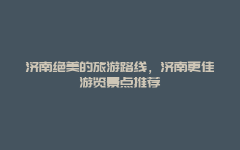 濟南絕美的旅游路線，濟南更佳游覽景點推薦