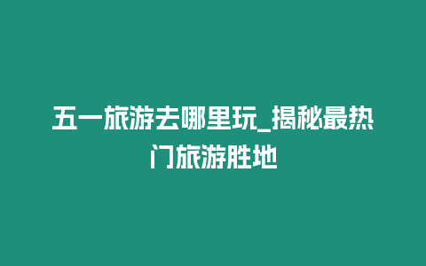 五一旅游去哪里玩_揭秘最熱門旅游勝地