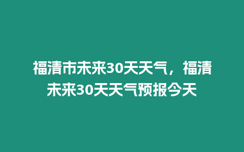 福清市未來30天天氣，福清未來30天天氣預報今天