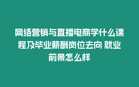 網絡營銷與直播電商學什么課程及畢業薪酬崗位去向 就業前景怎么樣